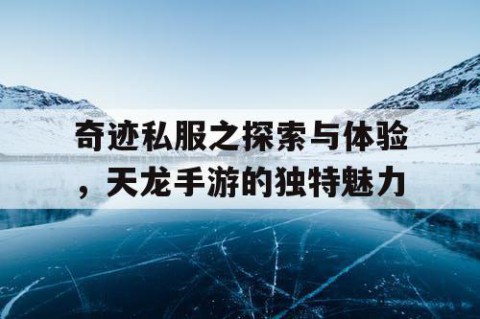 奇迹私服之探索与体验，天龙手游的独特魅力