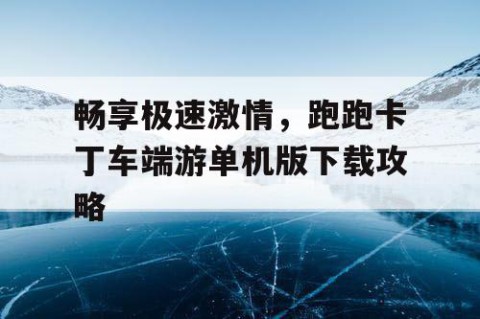 畅享极速激情，跑跑卡丁车端游单机版下载攻略