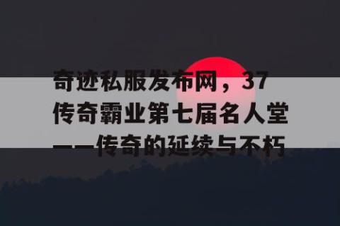 奇迹私服发布网，37传奇霸业第七届名人堂——传奇的延续与不朽