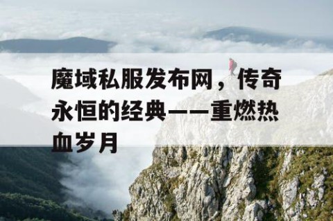 魔域私服发布网，传奇永恒的经典——重燃热血岁月