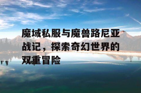魔域私服与魔兽路尼亚战记，探索奇幻世界的双重冒险