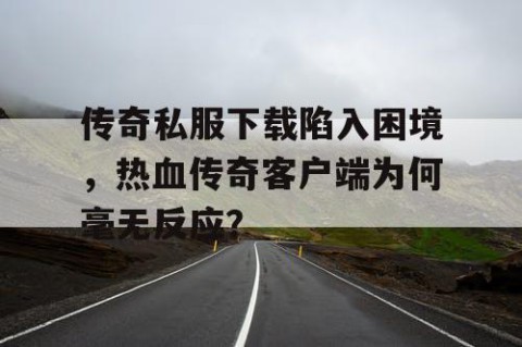 传奇私服下载陷入困境,热血传奇客户端为何毫无反应?