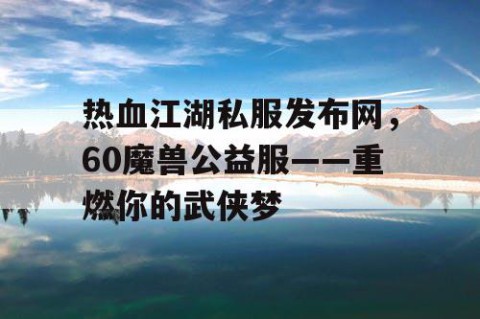 热血江湖私服发布网，60魔兽公益服——重燃你的武侠梦