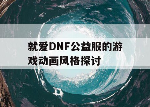 就爱DNF公益服的游戏动画风格探讨