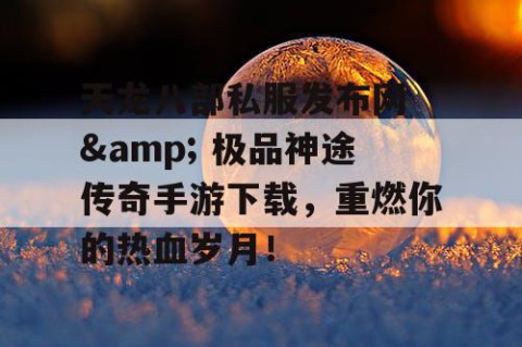 天龙八部私服发布网 & 极品神途传奇手游下载，重燃你的热血岁月！