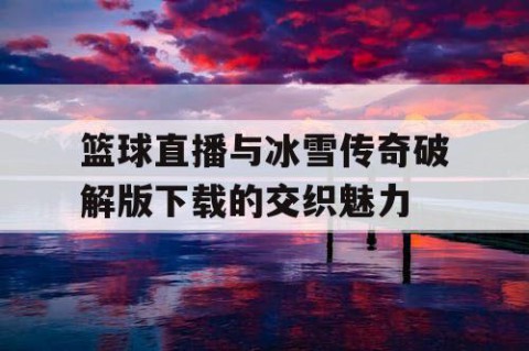 篮球直播与冰雪传奇破解版下载的交织魅力