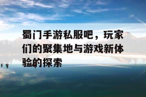蜀门手游私服吧，玩家们的聚集地与游戏新体验的探索