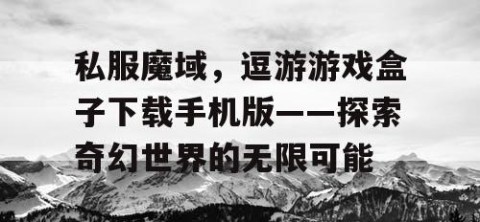 私服魔域，逗游游戏盒子下载手机版——探索奇幻世界的无限可能