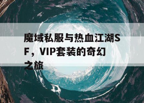 魔域私服与热血江湖SF，VIP套装的奇幻之旅