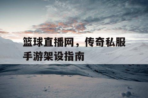 篮球直播网，传奇私服手游架设指南