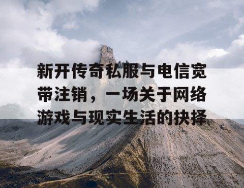 新开传奇私服与电信宽带注销，一场关于网络游戏与现实生活的抉择
