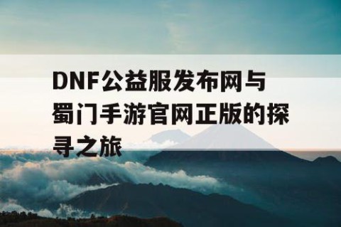 DNF公益服发布网与蜀门手游官网正版的探寻之旅