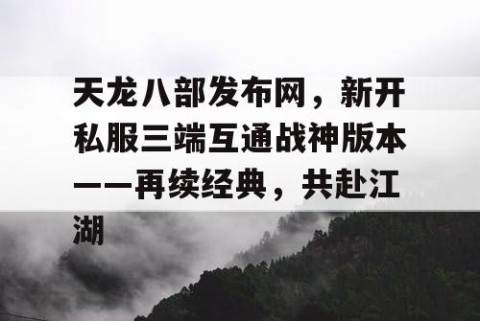 天龙八部发布网，新开私服三端互通战神版本——再续经典，共赴江湖