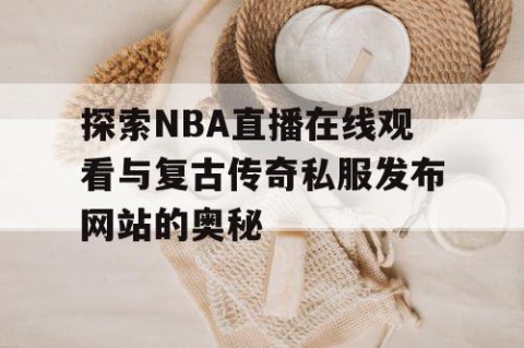 探索NBA直播在线观看与复古传奇私服发布网站的奥秘