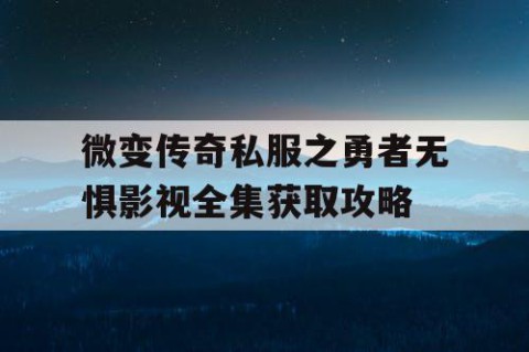 微变传奇私服之勇者无惧影视全集获取攻略