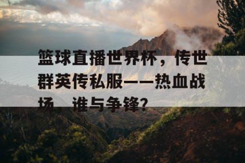 篮球直播世界杯,传世群英传私服——热血战场,谁与争锋?