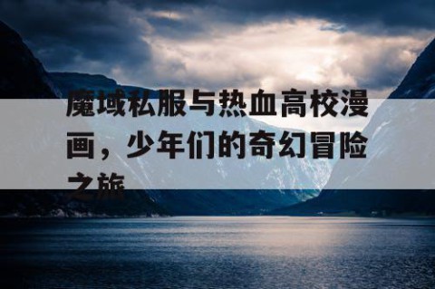 魔域私服与热血高校漫画，少年们的奇幻冒险之旅