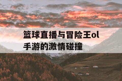 篮球直播与冒险王ol手游的激情碰撞