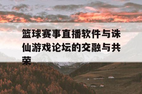 篮球赛事直播软件与诛仙游戏论坛的交融与共荣