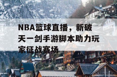 NBA篮球直播，新破天一剑手游脚本助力玩家征战赛场