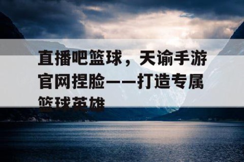 直播吧篮球,天谕手游官网捏脸——打造专属篮球英雄
