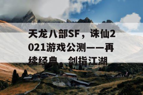 天龙八部SF，诛仙2021游戏公测——再续经典，剑指江湖