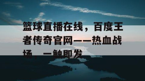 篮球直播在线,百度王者传奇官网——热血战场,一触即发