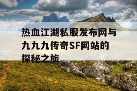 热血江湖私服发布网与九九九传奇SF网站的探秘之旅