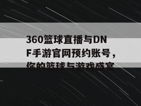 360篮球直播与DNF手游官网预约账号，你的篮球与游戏盛宴