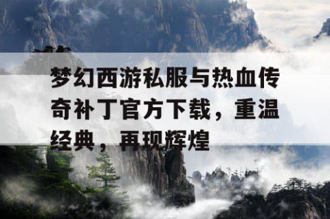梦幻西游私服与热血传奇补丁官方下载，重温经典，再现辉煌