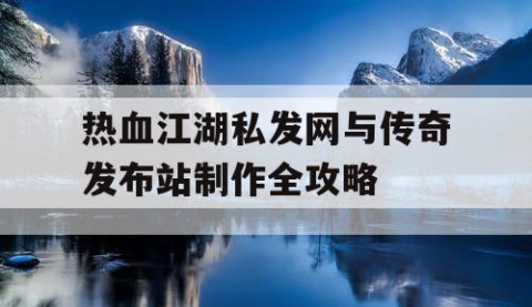 热血江湖私发网与传奇发布站制作全攻略