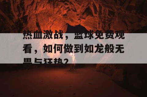 热血激战,篮球免费观看,如何做到如龙般无畏与狂热?