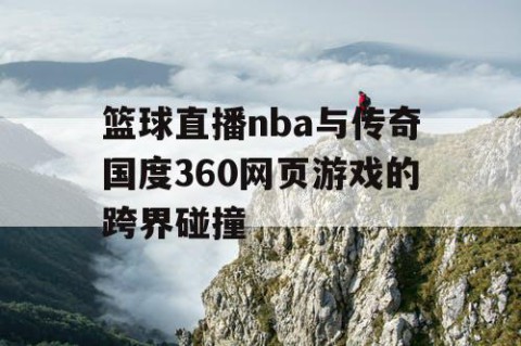 篮球直播nba与传奇国度360网页游戏的跨界碰撞