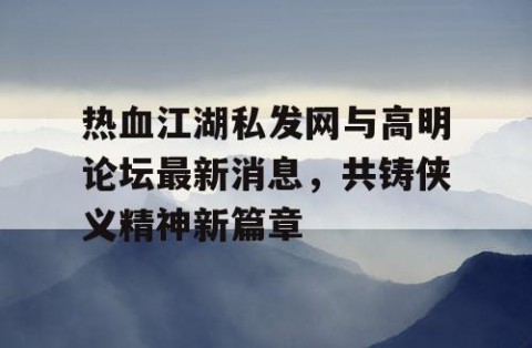 热血江湖私发网与高明论坛最新消息，共铸侠义精神新篇章