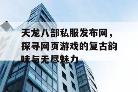 天龙八部私服发布网，探寻网页游戏的复古韵味与无尽魅力