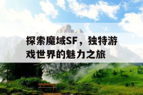 探索魔域SF，独特游戏世界的魅力之旅