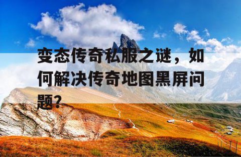 变态传奇私服之谜,如何解决传奇地图黑屏问题?