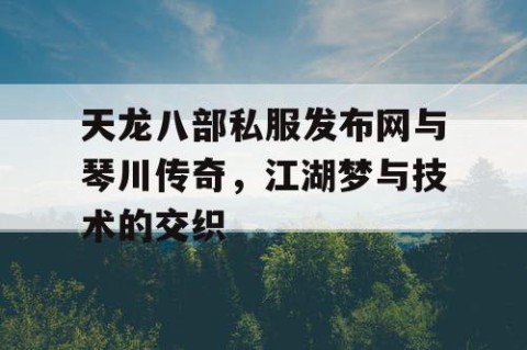 天龙八部私服发布网与琴川传奇，江湖梦与技术的交织