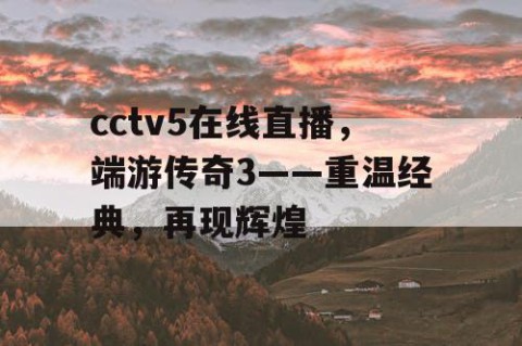 cctv5在线直播，端游传奇3——重温经典，再现辉煌