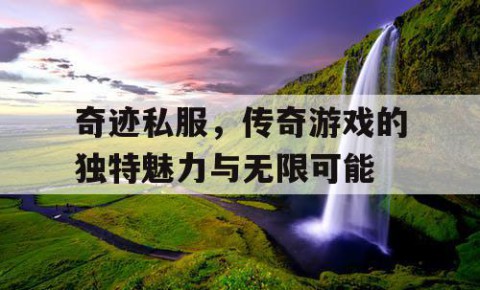 奇迹私服，传奇游戏的独特魅力与无限可能