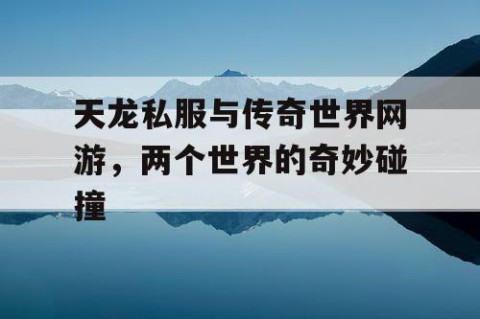 天龙私服与传奇世界网游，两个世界的奇妙碰撞