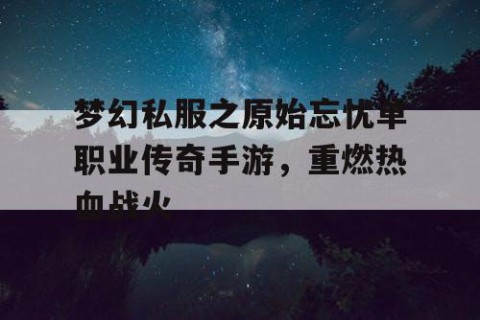 梦幻私服之原始忘忧单职业传奇手游，重燃热血战火