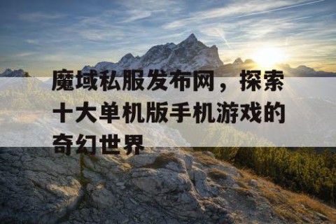魔域私服发布网，探索十大单机版手机游戏的奇幻世界