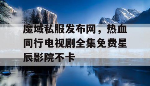 魔域私服发布网，热血同行电视剧全集免费星辰影院不卡