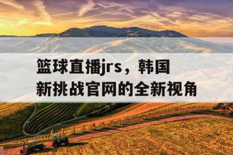 篮球直播jrs，韩国新挑战官网的全新视角