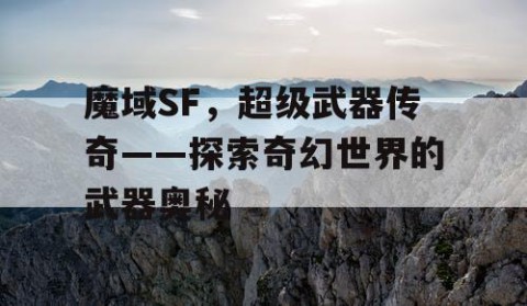 魔域SF，超级武器传奇——探索奇幻世界的武器奥秘