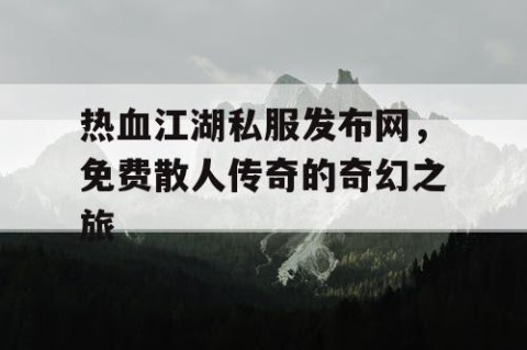 热血江湖私服发布网，免费散人传奇的奇幻之旅