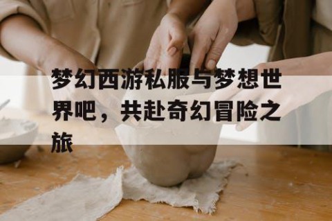 梦幻西游私服与梦想世界吧，共赴奇幻冒险之旅