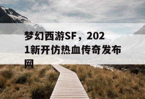梦幻西游SF，2021新开仿热血传奇发布网