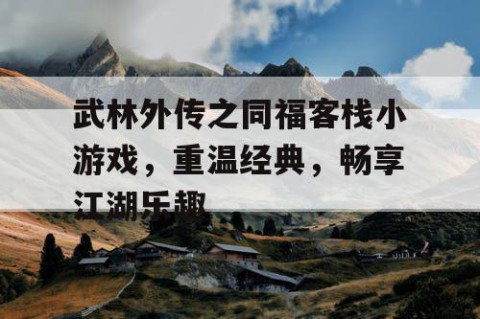 武林外传之同福客栈小游戏，重温经典，畅享江湖乐趣